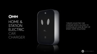 HOME &
STATION
ELECTRIC
CAR
CHARGER
“CREATE A ELECTRIC CAR
CHARGER WHICH ALLOWS TO
COMMUNICATE AND BE PART OF
SMART HOME SOLUTIONS”
ELECTRIC MOBILITY
 