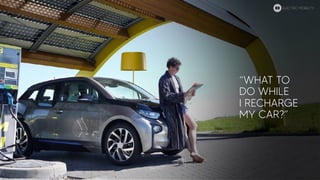 “WHAT TO
DO WHILE
I RECHARGE
MY CAR?”
ELECTRIC MOBILITY
 