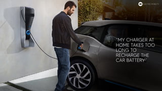 “MY CHARGER AT
HOME TAKES TOO
LONG TO
RECHARGE THE
CAR BATTERY”
ELECTRIC MOBILITY
 