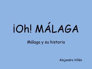 ¡Oh! MÁLAGA
  Málaga y su historia



                  Alejandro Villén
 