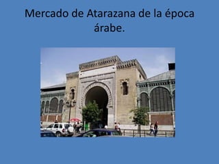 Mercado de Atarazana de la época
árabe.