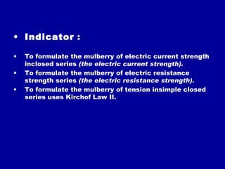 Indicator  :  To f ormulate  the mulberry of electric  current  strength in closed  series  (the electric current strength).  To f ormulate  the mulberry of electric resistance strength series  (the electric resistance strength).  To f ormulate  the mulberry of tension insimple closed series uses Kirchof Law II .  