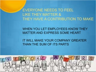 WHEN YOU LET EMPLOYEES KNOW THEY
MATTER AND EXPRESS SOME HEART
IT WILL MAKE YOUR COMPANY GREATER
THAN THE SUM OF ITS PARTS
EVERYONE NEEDS TO FEEL
LIKE THEY MATTER &
THEY HAVE A CONTRIBUTION TO MAKE
 