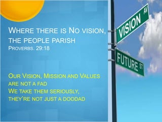 WHERE THERE IS NO VISION,
THE PEOPLE PARISH
PROVERBS. 29:18
OUR VISION, MISSION AND VALUES
ARE NOT A FAD
WE TAKE THEM SERIOUSLY,
THEY’RE NOT JUST A DOODAD
 