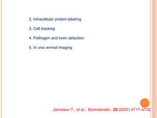 2. Intracellular protein labeling 3. Cell tracking 4. Pathogen and toxin detection 5. In vivo animal imaging Jamieson T.,  et al .,  Biomaterials ,  28  (2007) 4717–4732  