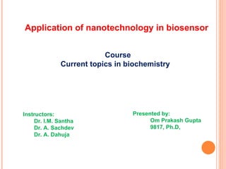 Application of nanotechnology in biosensor Course Current topics in biochemistry Instructors: Dr. I.M. Santha Dr. A. Sachdev Dr. A. Dahuja Presented by: Om Prakash Gupta 9817, Ph.D, 