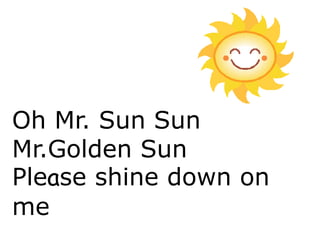Oh Mr. Sun Sun
Mr.Golden Sun
Please shine down on
me
 