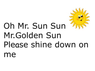 Oh Mr. Sun Sun
Mr.Golden Sun
Please shine down on
me
 