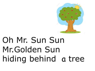 Oh Mr. Sun Sun
Mr.Golden Sun
hiding behind a tree
 