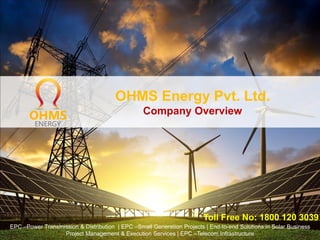 OHMS Energy Pvt. Ltd.
Company Overview
EPC –Power Transmission & Distribution | EPC –Small Generation Projects | End-to-end Solutions in Solar Business
Project Management & Execution Services | EPC –Telecom Infrastructure
Toll Free No: 1800 120 3039
 