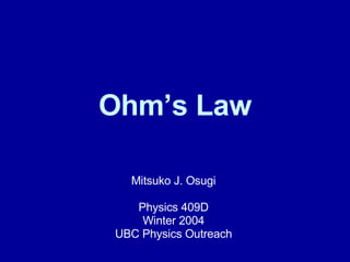 Ohm’s Law Mitsuko J. Osugi Physics 409D Winter 2004 UBC Physics Outreach 