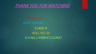 THANK YOU FOR WATCHING
PRESENTED BY
VIJAY PRATAP
CLASS-X
ROLL.NO-36
K.V.NO.2 KRIBHCO,SURAT
 