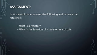 ASSIGNMENT:
In ¼ sheet of paper answer the following and indicate the
reference:
- What is a resistor?
- What is the function of a resistor in a circuit
 