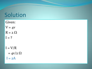 Solution
Given:
V = 4v
R = 2 W
I = ?
I = V/R
= 4v/2 W
I = 2A
 
