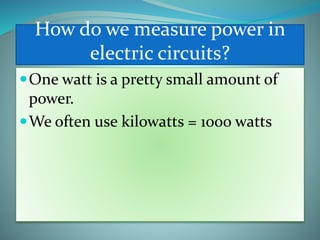 How do we measure power in
electric circuits?
One watt is a pretty small amount of
power.
We often use kilowatts = 1000 watts
 