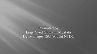 Presented by
Engr. Syed Ghulam Mustafa
Dy. Manager TSG (South) NTDC
 