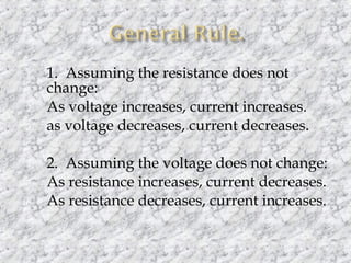 1.
2.
3.

4.
5.
6.

1.  Assuming the resistance does not
change:
As voltage increases, current increases.
as voltage decreases, current decreases.
2.  Assuming the voltage does not change:
As resistance increases, current decreases.
As resistance decreases, current increases.

 