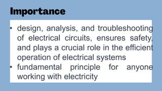 • design, analysis, and troubleshooting
of electrical circuits, ensures safety,
and plays a crucial role in the efficient
operation of electrical systems
• fundamental principle for anyone
working with electricity
 