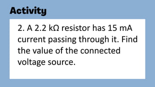2. A 2.2 kΩ resistor has 15 mA
current passing through it. Find
the value of the connected
voltage source.
 