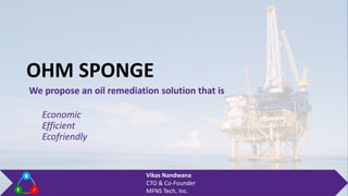 We propose an oil remediation solution that is
Economic
Efficient
Ecofriendly
Vikas Nandwana
CTO & Co-Founder
MFNS Tech, Inc.
OHM SPONGE
 