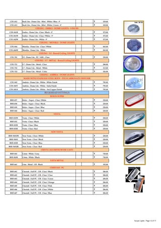 CDL-012 Back Lite - Dome Lite - Mini - White / Blue - 9" ` 329.00
CDL-013 Back Lite - Dome Lite - Mini - White / Green - 9" ` 329.00
CDL-041B Emiko - Dome Lite - Clear / Black - 9" ` 372.00
CDL-041W Emiko - Dome Lite - Clear / White - 9" ` 372.00
CDL-042W Emiko - Dome Lite - White - 9" ` 372.00
CDL-044 Monika - Dome Lite - Clear / White ` 563.00
CDL-044W Monika - Dome Lite - White ` 563.00
CDL-701 I-5 - Dome Lite - PC / ABS - Clear ` 239.00
CDL-721 I-7 - Dome Lite - Metal - Clear ` 288.00
CDL-722 I-7 - Dome Lite - Metal - White ` 313.00
CDL-723 I-7 - Dome Lite - Metal - Color ` 326.00
CDL-045 Ambria - Dome Lite - White - White Finish ` 795.00
CDL-045T Ambria - Dome Lite - White - Satin Finish ` 795.00
CDL-045A Ambria - Dome Lite - White - Ant Copper Finish ` 795.00
BHF-037 Rolex - Super - Clear / White ` 228.00
BHF-038 Rolex - Super - Clear / Black ` 228.00
BHF-039 Rolex - Super - Clear / Blue ` 228.00
BHF-040 Rolex - Super - Clear / Red ` 228.00
VESTA
CEILING - I-7 - METAL - Round Ceiling LIGHTS
CEILING - EMIKO - DOME LIGHTS - 9 INCHS
CEILING - MONIKA - DOME LIGHTS
CEILING - I-5 - Round Ceiling LIGHTS
ROLEX SUPER
CEILING - AMBRIA - DOME LIGHTS
MADE WITH STAINLESS STEEL BODY - POLYCARBONATE DIFFUSER
BULKHEAD FITTINGS
BHF-032W Vesta - Clear / White ` 228.00
BHF-032 Vesta - Clear / Black ` 228.00
BHF-032B Vesta - Clear / Blue ` 228.00
BHF-032R Vesta - Clear / Red ` 228.00
BHF-N032W New Vesta - Clear / White ` 228.00
BHF-N032 New Vesta - Clear / Black ` 228.00
BHF-032B New Vesta - Clear / Blue ` 228.00
BHF-N032R New Vesta - Clear / Red ` 228.00
BHF-043 Crista - White / Grey ` 730.00
BHF-043B Crista - White / Black ` 730.00
BHF-661 Lista - Metal - UB - Black ` 192.00
BHF-681 Cheetah - Full PC - UB - Clear / Black ` 206.00
BHF-682 Cheetah - Full PC - UB - Clear / Clear ` 206.00
BHF-683 Cheetah - Full PC - UB - Clear / Green ` 206.00
BHF-684 Cheetah - Full PC - UB - Clear / Orange ` 206.00
BHF-685 Cheetah - Full PC - UB - Clear / Pink ` 206.00
BHF-686 Cheetah - Full PC - UB - Clear / White ` 206.00
BHF-687 Cheetah - Full PC - UB - Clear / Blue ` 206.00
VESTA
NEW VESTA
CRISTA (ALUMINIUM DIE CAST)
LISTA METAL
CHEETAH - PC
Suryan Lights - Page 12 of 17
 
