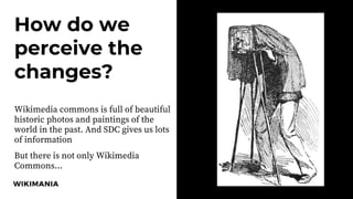 Photo
How do we
perceive the
changes?
Wikimedia commons is full of beautiful
historic photos and paintings of the
world in the past. And SDC gives us lots
of information
But there is not only Wikimedia
Commons...
 
