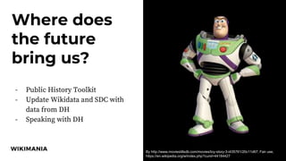 Photo
Where does
the future
bring us?
- Public History Toolkit
- Update Wikidata and SDC with
data from DH
- Speaking with DH
By http://www.moviestillsdb.com/movies/toy-story-3-i435761/20c11d67, Fair use,
https://en.wikipedia.org/w/index.php?curid=44184427
 