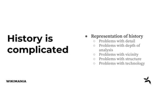 History is
complicated
● Representation of history
○ Problems with detail
○ Problems with depth of
analysis
○ Problems with vicinity
○ Problems with structure
○ Problems with technology
 