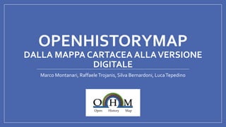 OPENHISTORYMAP
DALLA MAPPA CARTACEA ALLAVERSIONE
DIGITALE
Marco Montanari, RaffaeleTrojanis, Silva Bernardoni, LucaTepedino
 