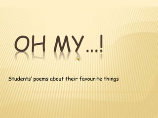 OH MY…!
Students’ poems about their favourite things
 