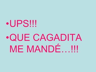 •UPS!!!
•QUE CAGADITA
 ME MANDÉ…!!!
 