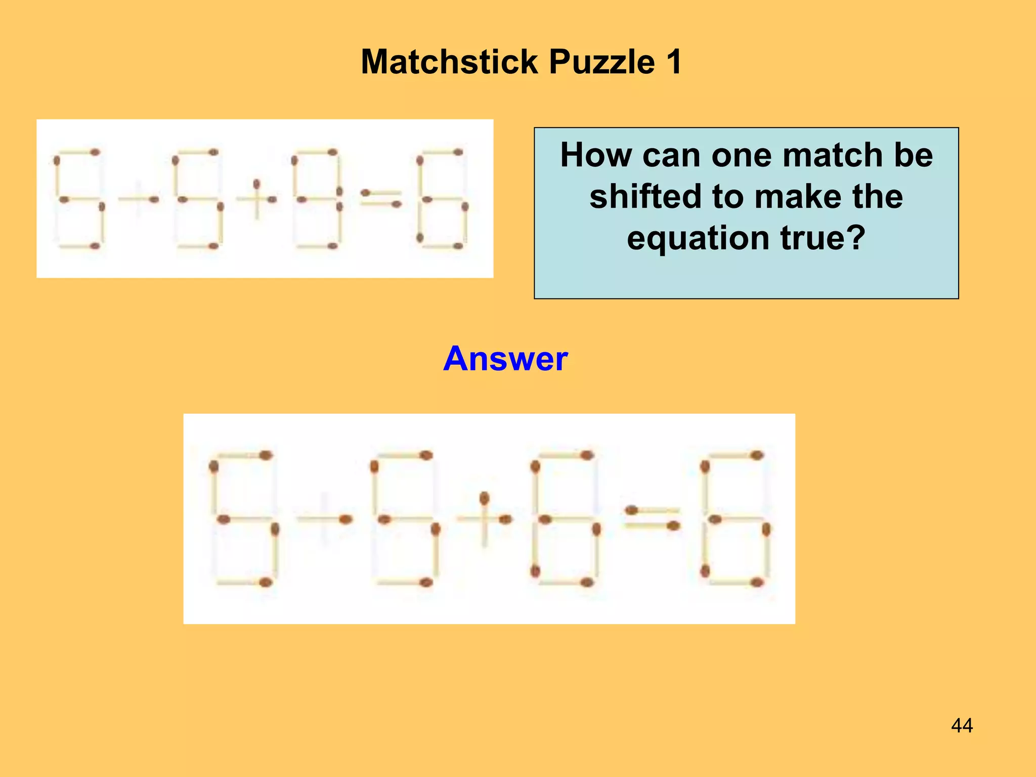 44
Matchstick Puzzle 1
Answer
How can one match be
shifted to make the
equation true?
 