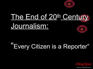 The End of 20th
Century
Journalism:
“Every Citizen is a Reporter”
 