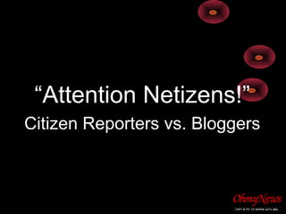 “Attention Netizens!”
Citizen Reporters vs. Bloggers
 