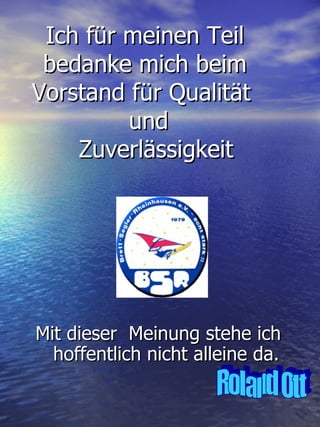 Ich für meinen Teil bedanke mich beim Vorstand für Qualität    und    Zuverlässigkeit Mit dieser  Meinung stehe ich hoffentlich nicht alleine da. Roland Ott 