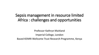 Sepsis management in resource limited
Africa : challenges and opportunities
Professor Kathryn Maitland
Imperial College, London
Based KEMRI Wellcome Trust Research Programme, Kenya
 