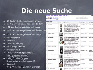 Die neue Suche
•   45 % der Suchergebisse mit Videos
•   14 % der Suchergebnisse mit Bildern
•   1 % der Suchergebnisse mit News
•   19 % der Suchergebnisse mit Produkten
•   19 % der Suchergebnisse mit Maps
•   Filtermöglichkeiten
•   Kinoprogramm
•   Sitelinks
•   Indendet Listing
•   Wonderwheel
•   Image Swirl (http://image-
    swirl.googlelabs.com/)
•   Living Stories (http://
    livingstories.googlelabs.com/)
•   Squared
    (http://www.google.com/squared))
 