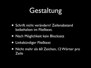 Gestaltung
• Schrift nicht verändern! Zeilenabstand
  beibehalten im Fließtext.
• Nach Möglichkeit kein Blocksatz
• Linksbündiger Fließtext
• Nicht mehr als 60 Zeichen, 12 Wörter pro
  Zeile
 