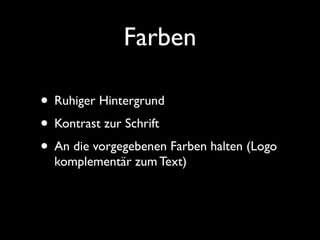 Farben

• Ruhiger Hintergrund
• Kontrast zur Schrift
• An die vorgegebenen Farben halten (Logo
  komplementär zum Text)
 