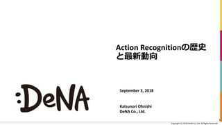 Copyright (C) 2018 DeNA Co.,Ltd. All Rights Reserved.Copyright (C) 2018 DeNA Co.,Ltd. All Rights Reserved.
Action Recognition
September 3, 2018
Katsunori Ohnishi
DeNA Co., Ltd.
1
 