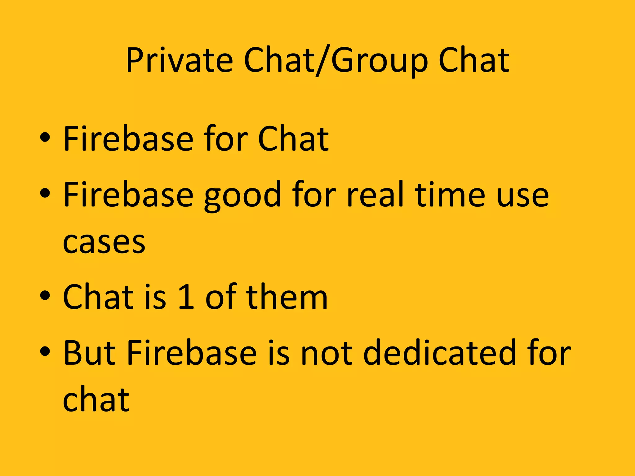 Private Chat/Group Chat
• Firebase for Chat
• Firebase good for real time use
cases
• Chat is 1 of them
• But Firebase is not dedicated for
chat
 