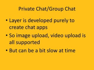 Private Chat/Group Chat
• Layer is developed purely to
create chat apps
• So image upload, video upload is
all supported
• But can be a bit slow at time
 