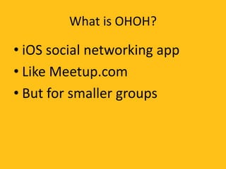 What is OHOH?
• iOS social networking app
• Like Meetup.com
• But for smaller groups
 