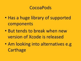 CocoaPods
• Has a huge library of supported
components
• But tends to break when new
version of Xcode is released
• Am looking into alternatives e.g
Carthage
 