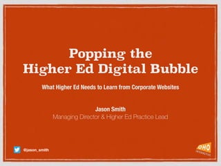 Popping the  
Higher Ed Digital Bubble
What Higher Ed Needs to Learn from Corporate Websites
Jason Smith
Managing Director & Higher Ed Practice Lead
@jason_smith
 