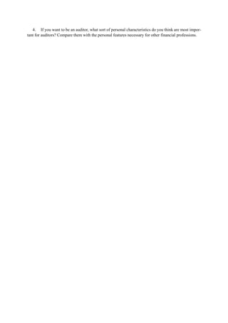 4. If you want to be an auditor, what sort of personal characteristics do you think are most impor-
tant for auditors? Compare them with the personal features necessary for other financial professions.
 
