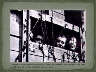 …milhões de outros, foram enviados para os campos de extermínio, onde os esperou uma curta
existência de sofrimento e trabalho forçado até à morte.
 