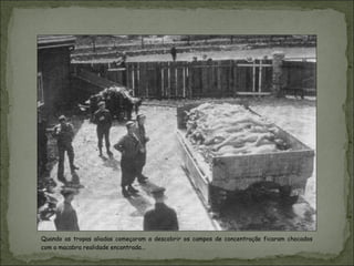 Quando as tropas aliadas começaram a descobrir os campos de concentração ficaram chocados
com a macabra realidade encontrada...
 