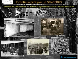 E continua para pior...o GENOCÍDIO
6 milhões de Judeus mortos, 1,5 milhões de ciganos nesta loucura e absurdo do Nazismo




                                                                    ©   Prof. Arlindo Vieira
 