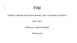 FIM
Trabalho realizado por Eviliana Sanches, para a disciplina de História.
2014-2015
Professora: Helena Andrade
“Holocausto”
 